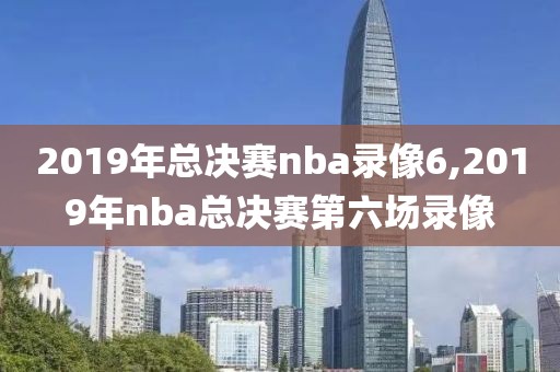 2019年总决赛nba录像6,2019年nba总决赛第六场录像
