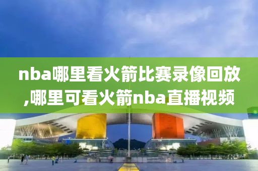 nba哪里看火箭比赛录像回放,哪里可看火箭nba直播视频