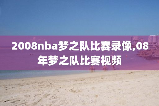 2008nba梦之队比赛录像,08年梦之队比赛视频
