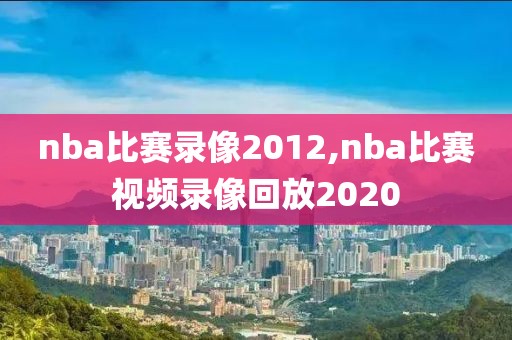 nba比赛录像2012,nba比赛视频录像回放2020