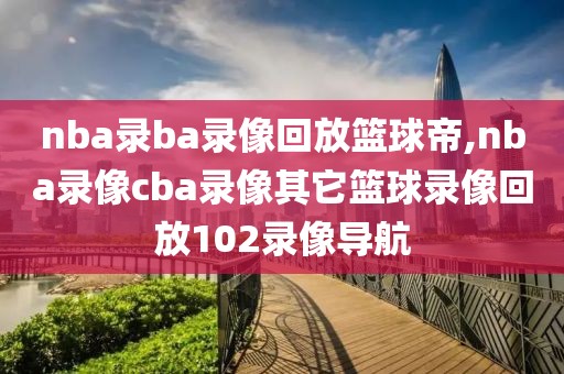 nba录ba录像回放篮球帝,nba录像cba录像其它篮球录像回放102录像导航