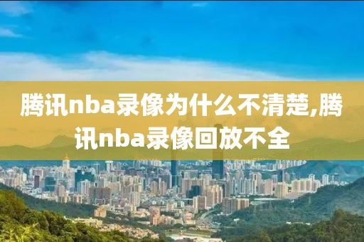 腾讯nba录像为什么不清楚,腾讯nba录像回放不全