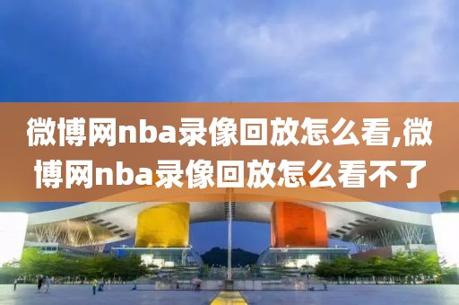 微博网nba录像回放怎么看,微博网nba录像回放怎么看不了