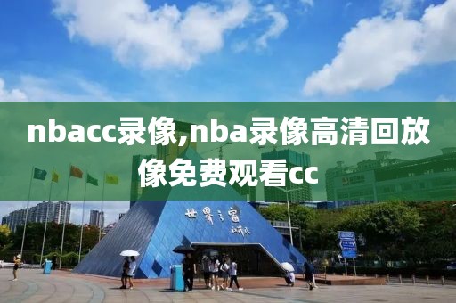 nbacc录像,nba录像高清回放像免费观看cc