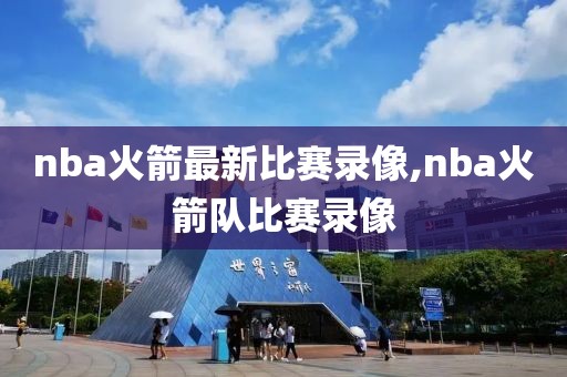 nba火箭最新比赛录像,nba火箭队比赛录像