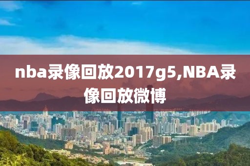 nba录像回放2017g5,NBA录像回放微博