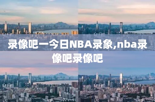 录像吧一今日NBA录象,nba录像吧录像吧