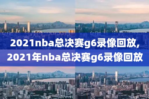 2021nba总决赛g6录像回放,2021年nba总决赛g6录像回放