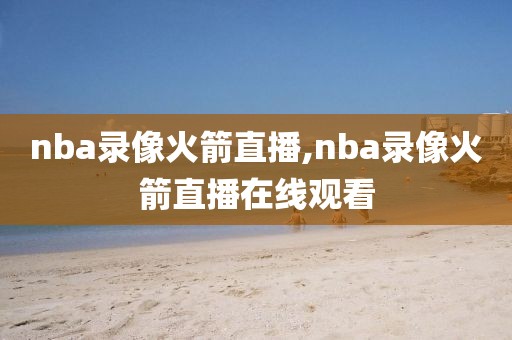 nba录像火箭直播,nba录像火箭直播在线观看