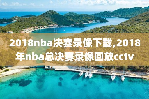 2018nba决赛录像下载,2018年nba总决赛录像回放cctv