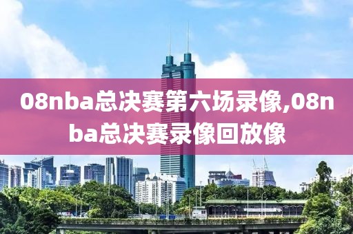 08nba总决赛第六场录像,08nba总决赛录像回放像
