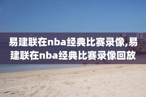 易建联在nba经典比赛录像,易建联在nba经典比赛录像回放