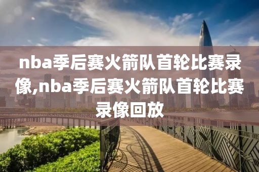 nba季后赛火箭队首轮比赛录像,nba季后赛火箭队首轮比赛录像回放