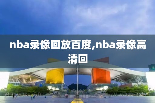 nba录像回放百度,nba录像高清回