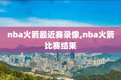 nba火箭最近赛录像,nba火箭比赛结果