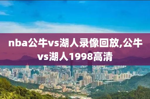 nba公牛vs湖人录像回放,公牛vs湖人1998高清