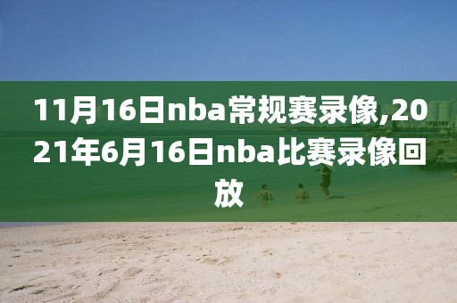 11月16日nba常规赛录像,2021年6月16日nba比赛录像回放