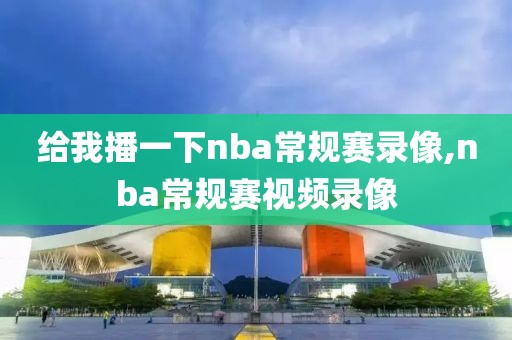 给我播一下nba常规赛录像,nba常规赛视频录像
