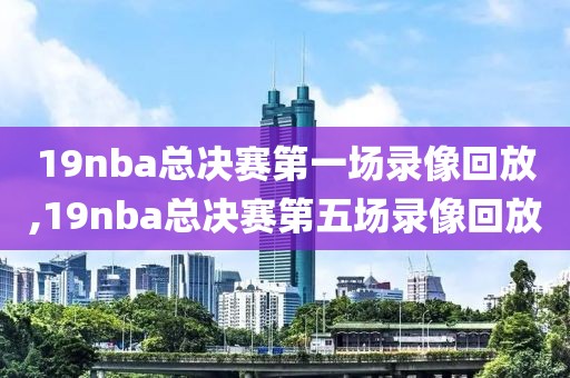 19nba总决赛第一场录像回放,19nba总决赛第五场录像回放
