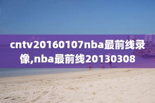 cntv20160107nba最前线录像,nba最前线20130308