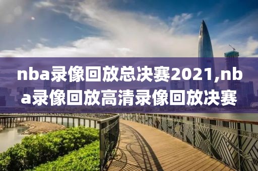 nba录像回放总决赛2021,nba录像回放高清录像回放决赛