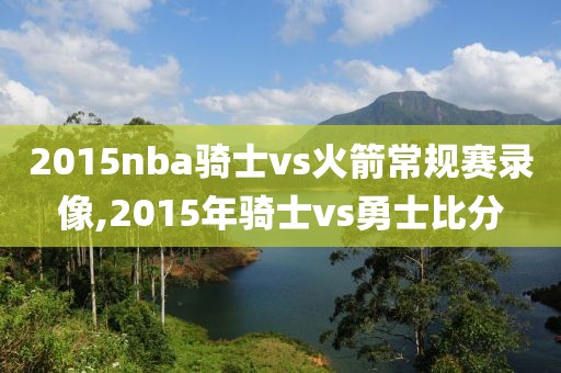 2015nba骑士vs火箭常规赛录像,2015年骑士vs勇士比分