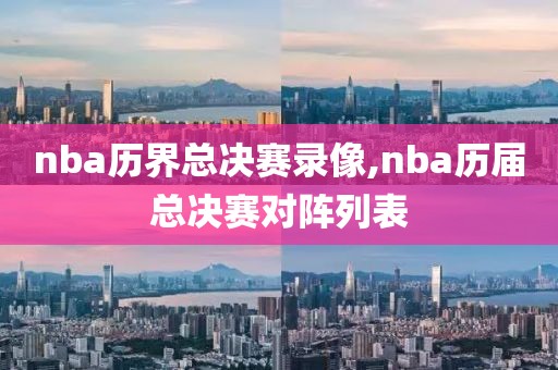 nba历界总决赛录像,nba历届总决赛对阵列表