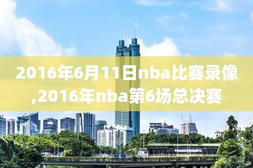 2016年6月11日nba比赛录像,2016年nba第6场总决赛