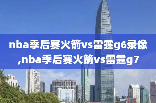 nba季后赛火箭vs雷霆g6录像,nba季后赛火箭vs雷霆g7