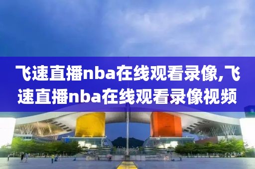 飞速直播nba在线观看录像,飞速直播nba在线观看录像视频