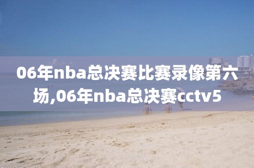 06年nba总决赛比赛录像第六场,06年nba总决赛cctv5