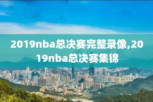 2019nba总决赛完整录像,2019nba总决赛集锦