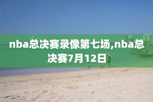 nba总决赛录像第七场,nba总决赛7月12日