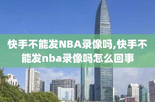 快手不能发NBA录像吗,快手不能发nba录像吗怎么回事
