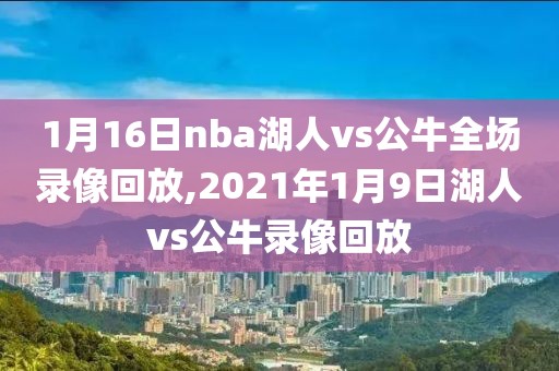 1月16日nba湖人vs公牛全场录像回放,2021年1月9日湖人vs公牛录像回放