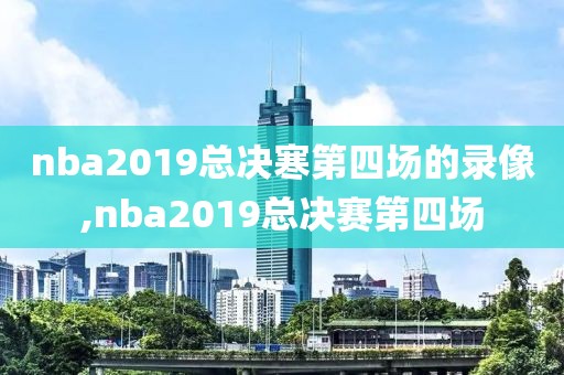 nba2019总决寒第四场的录像,nba2019总决赛第四场