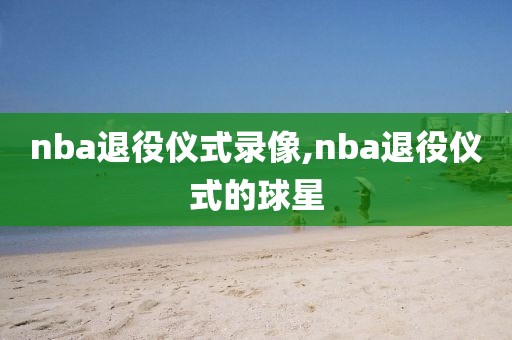 nba退役仪式录像,nba退役仪式的球星
