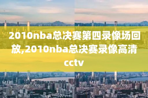 2010nba总决赛第四录像场回放,2010nba总决赛录像高清cctv