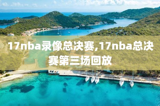 17nba录像总决赛,17nba总决赛第三场回放