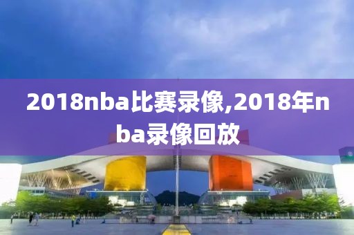 2018nba比赛录像,2018年nba录像回放