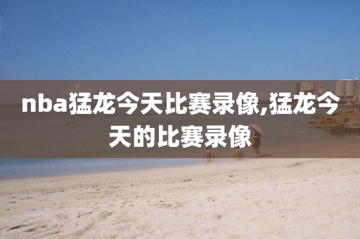 nba猛龙今天比赛录像,猛龙今天的比赛录像
