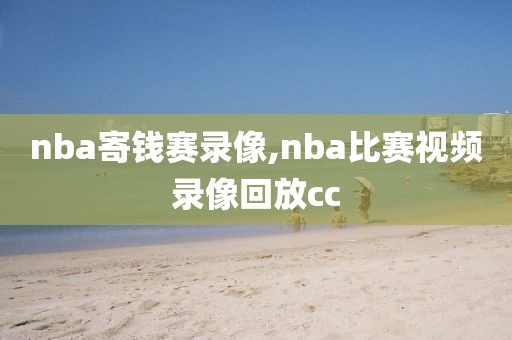 nba寄钱赛录像,nba比赛视频录像回放cc