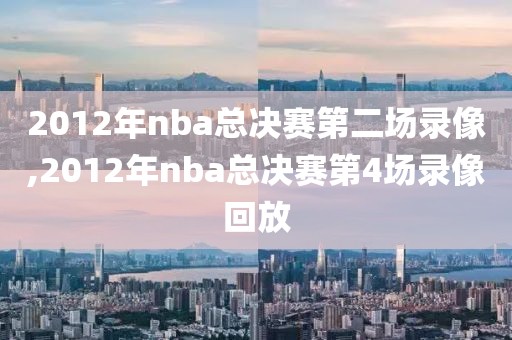 2012年nba总决赛第二场录像,2012年nba总决赛第4场录像回放