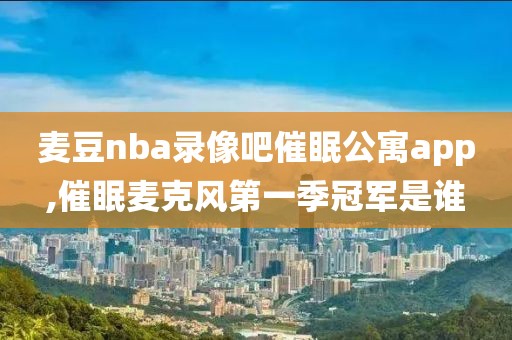 麦豆nba录像吧催眠公寓app,催眠麦克风第一季冠军是谁