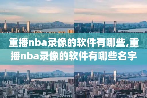 重播nba录像的软件有哪些,重播nba录像的软件有哪些名字