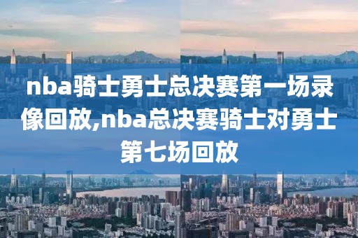 nba骑士勇士总决赛第一场录像回放,nba总决赛骑士对勇士第七场回放