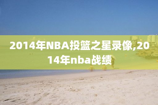 2014年NBA投篮之星录像,2014年nba战绩