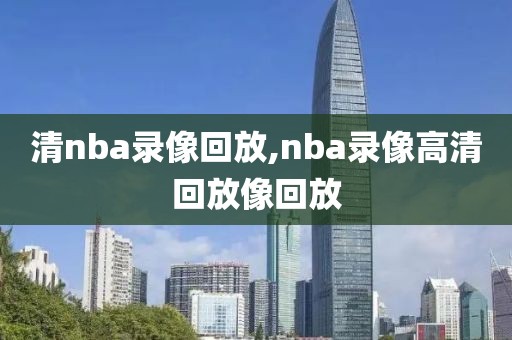 清nba录像回放,nba录像高清回放像回放