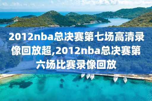 2012nba总决赛第七场高清录像回放超,2012nba总决赛第六场比赛录像回放