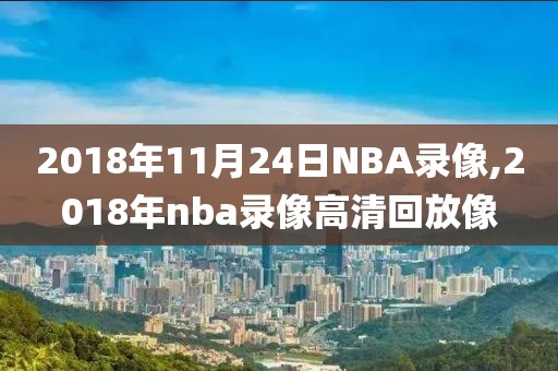 2018年11月24日NBA录像,2018年nba录像高清回放像